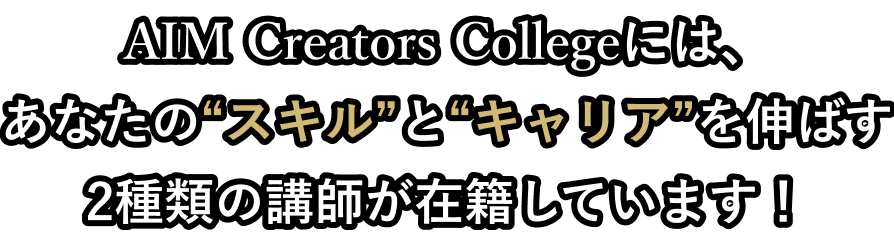 AIM Creators Collegeには、あなたの“スキル”と“キャリア”を伸ばす2種類の講師が在籍しています！